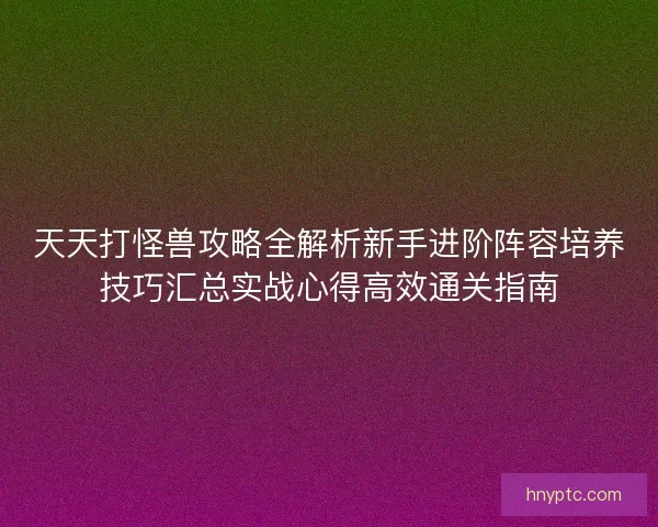 天天打怪兽攻略全解析新手进阶阵容培养技巧汇总实战心得高效通关指南