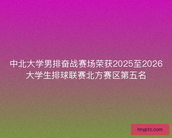 中北大学男排奋战赛场荣获2025至2026大学生排球联赛北方赛区第五名