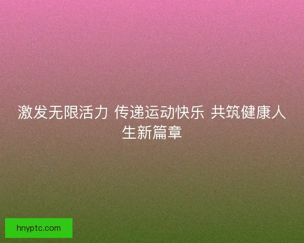 激发无限活力 传递运动快乐 共筑健康人生新篇章